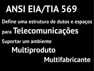 ANSI EIA/TIA 569
Define uma estrutura de dutos e espaços
para   Telecomunicações
Suportar um ambiente
    Multiproduto
                  Multifabricante
 