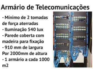 Armário de Telecomunicações
- Mínimo de 2 tomadas
de força aterradas
- Iluminação 540 lux
- Parede coberta com
madeira para fixação
- 910 mm de largura
Por 2000mm de altura
- 1 armário a cada 1000
m2
 