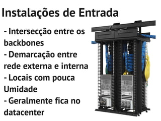 Instalações de Entrada
- Intersecção entre os
backbones
- Demarcação entre
rede externa e interna
- Locais com pouca
Umidade
- Geralmente fica no
datacenter
 