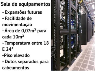 Sala de equipamentos
- Expansões futuras
- Facilidade de
movimentação
- Área de 0,07m² para
cada 10m²
- Temperatura entre 18
E 24°
-Piso elevado
- Dutos separados para
cabeamentos
 