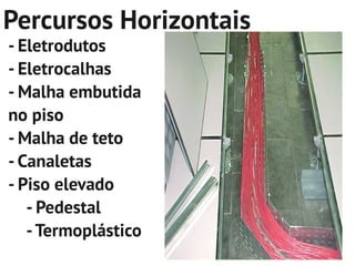 Percursos Horizontais
- Eletrodutos
- Eletrocalhas
- Malha embutida
no piso
- Malha de teto
- Canaletas
- Piso elevado
   - Pedestal
   - Termoplástico
 