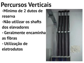 Percursos Verticais
-Mínimo de 2 dutos de
reserva
-Não utilizar os shafts
dos elevadores
- Geralmente encaminha
as fibras
- Utilização de
eletrodutos
 