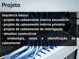Projeto
Sequência básica:
- projeto de cabeamento interno secundário
- projeto de cabeamento interno primário
- projeto de cabeamento de interligação
- detalhes construtivos
- simbologia, notas e identificação do
cabeamento
 