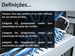 Definições...
Campus: Área que contém um ou mais edifícios
em um mesmo terreno.

Categoria 03: Componentes usados       para
transmissão de sinais até 16 MHz.

Categoria 04: Componentes, usados      para
transmissão de sinais até 20 MHz.

categoria 05: Componentes usados       para
transmissão de sinais até 100 MHz.
 