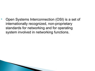 Open Systems Interconnection (OSI) is a set of
internationally recognized, non-proprietary
standards for networking and for operating
system involved in networking functions.
 