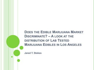 DOES THE EDIBLE MARIJUANA MARKET
DISCRIMINATE? – A LOOK AT THE
DISTRIBUTION OF LAB TESTED
MARIJUANA EDIBLES IN LOS ANGELES
Jared T. Stokes
 