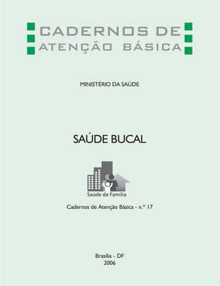 CADERNOS DE
ATENÇÃO BÁSICA
MINISTÉRIO DA SAÚDE
SAÚDE BUCAL
Cadernos de Atenção Básica - n.º 17
Brasília - DF
2006
 