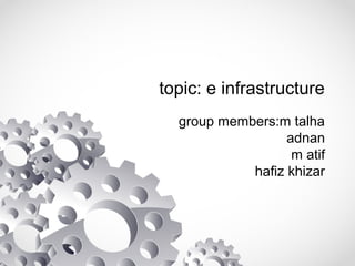 topic: e infrastructure
group members:m talha
adnan
m atif
hafiz khizar
 