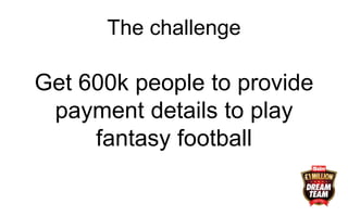 The challenge
Get 600k people to provide
payment details to play
fantasy football
 