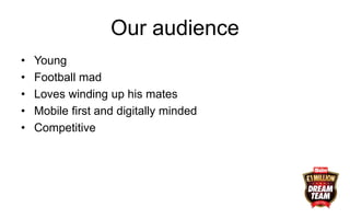 Our audience
• Young
• Football mad
• Loves winding up his mates
• Mobile first and digitally minded
• Competitive
 