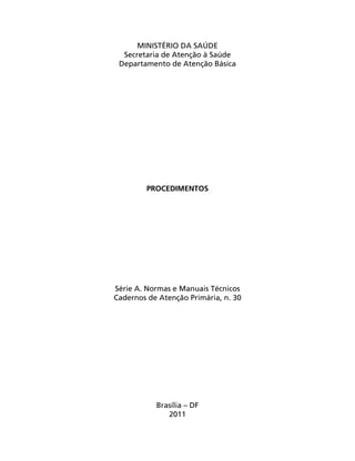 MINISTÉRIO DA SAÚDE
Secretaria de Atenção à Saúde
Departamento de Atenção Básica

PROCEDIMENTOS

Série A. Normas e Manuais Técnicos
Cadernos de Atenção Primária, n. 30

Brasília – DF
2011

 