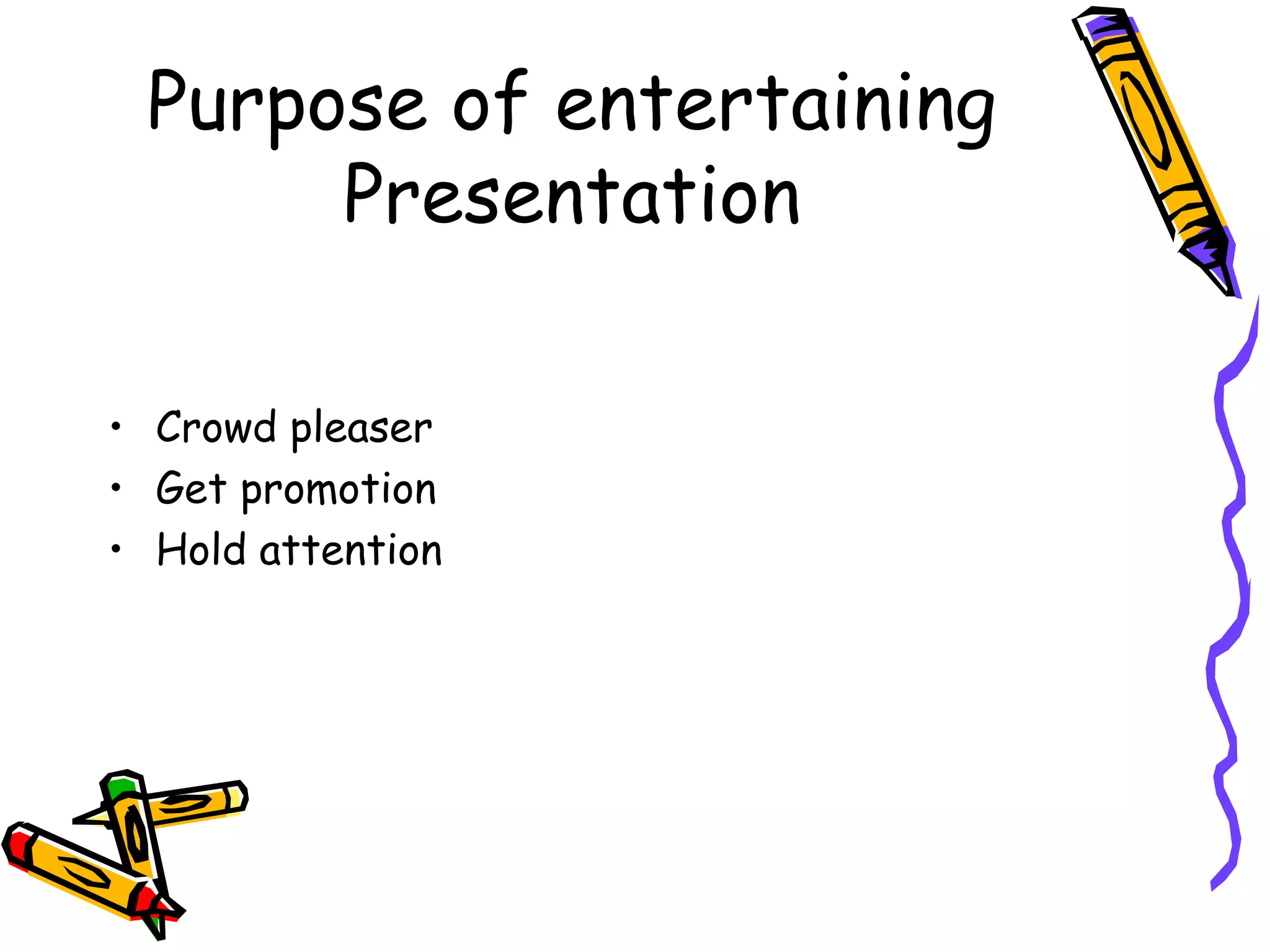 Purpose of entertaining
Presentation
• Crowd pleaser
• Get promotion
• Hold attention
 