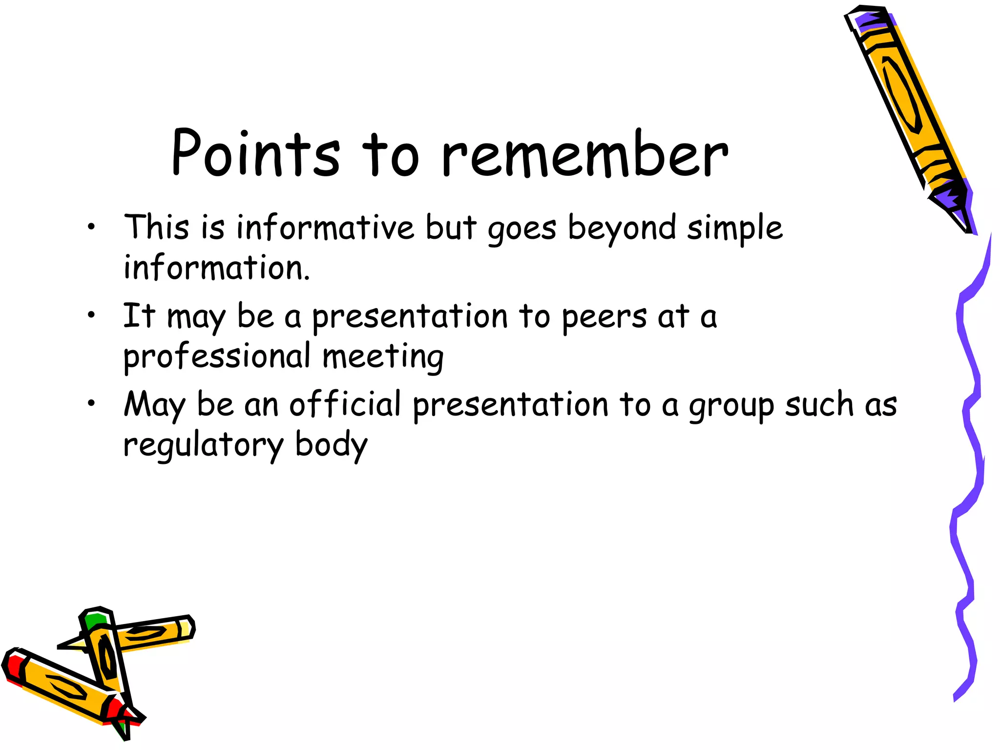 Points to remember
• This is informative but goes beyond simple
information.
• It may be a presentation to peers at a
professional meeting
• May be an official presentation to a group such as
regulatory body
 