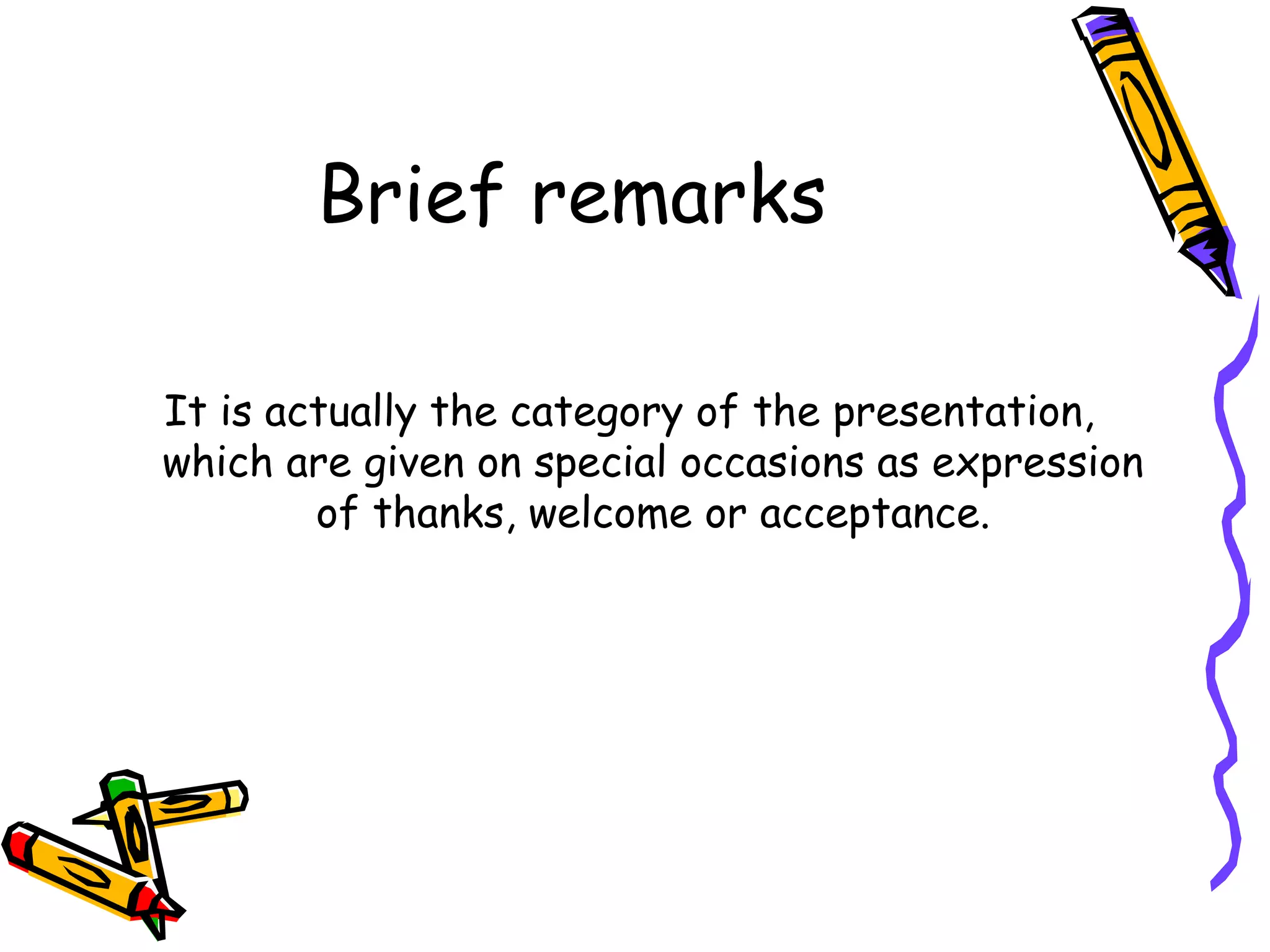 Brief remarks
It is actually the category of the presentation,
which are given on special occasions as expression
of thanks, welcome or acceptance.
 