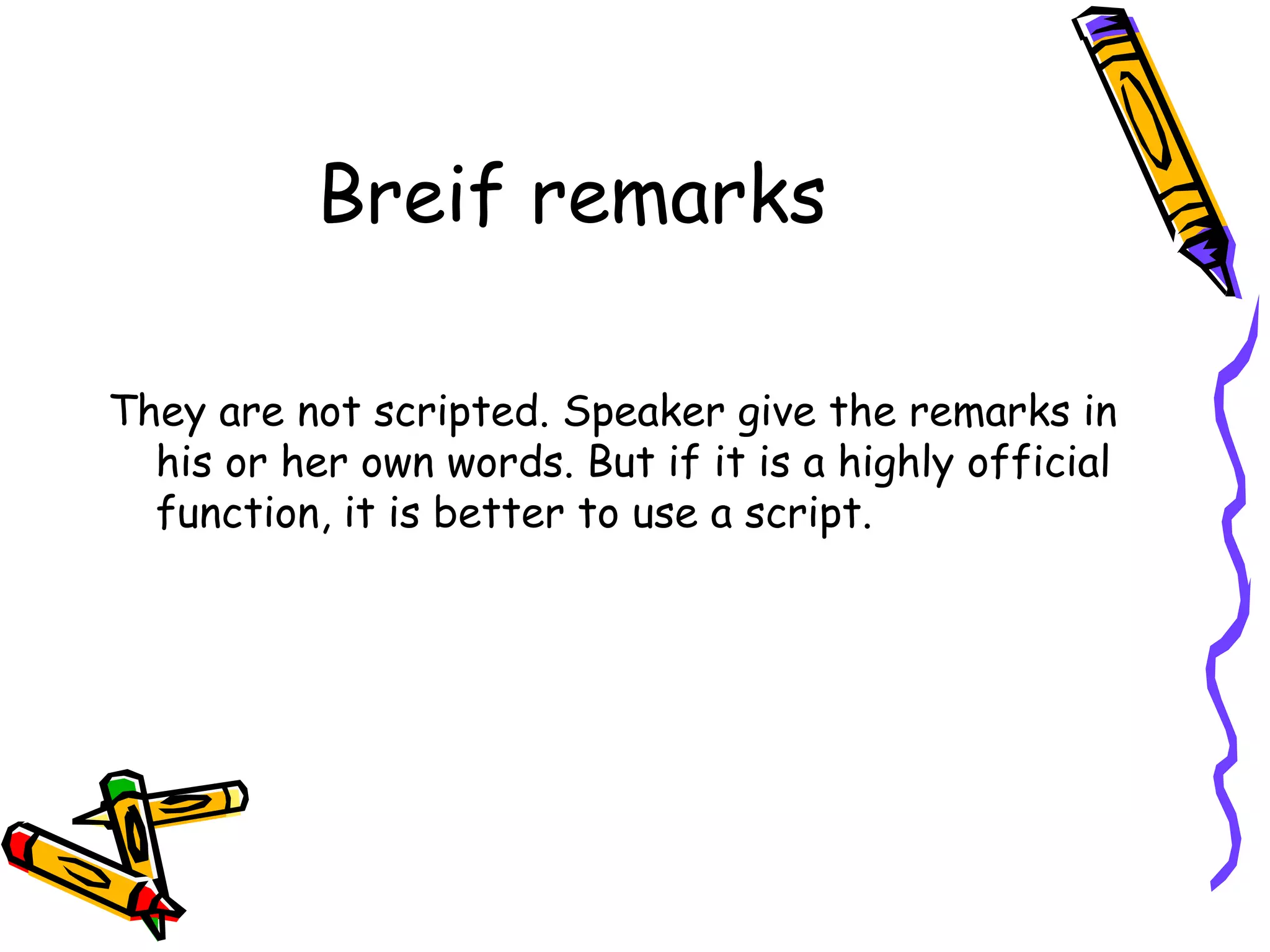 Breif remarks
They are not scripted. Speaker give the remarks in
his or her own words. But if it is a highly official
function, it is better to use a script.
 