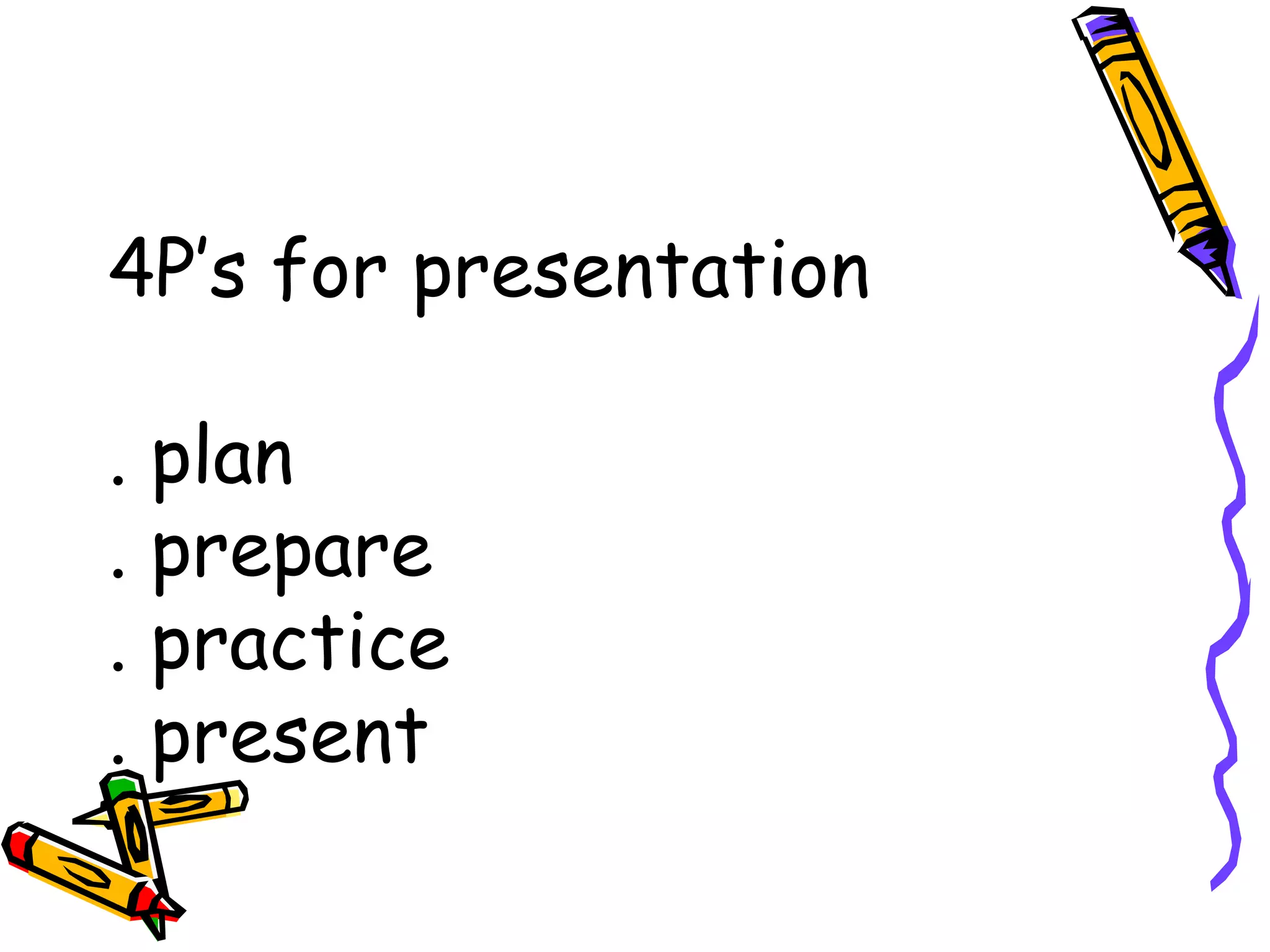 4P’s for presentation
. plan
. prepare
. practice
. present
 