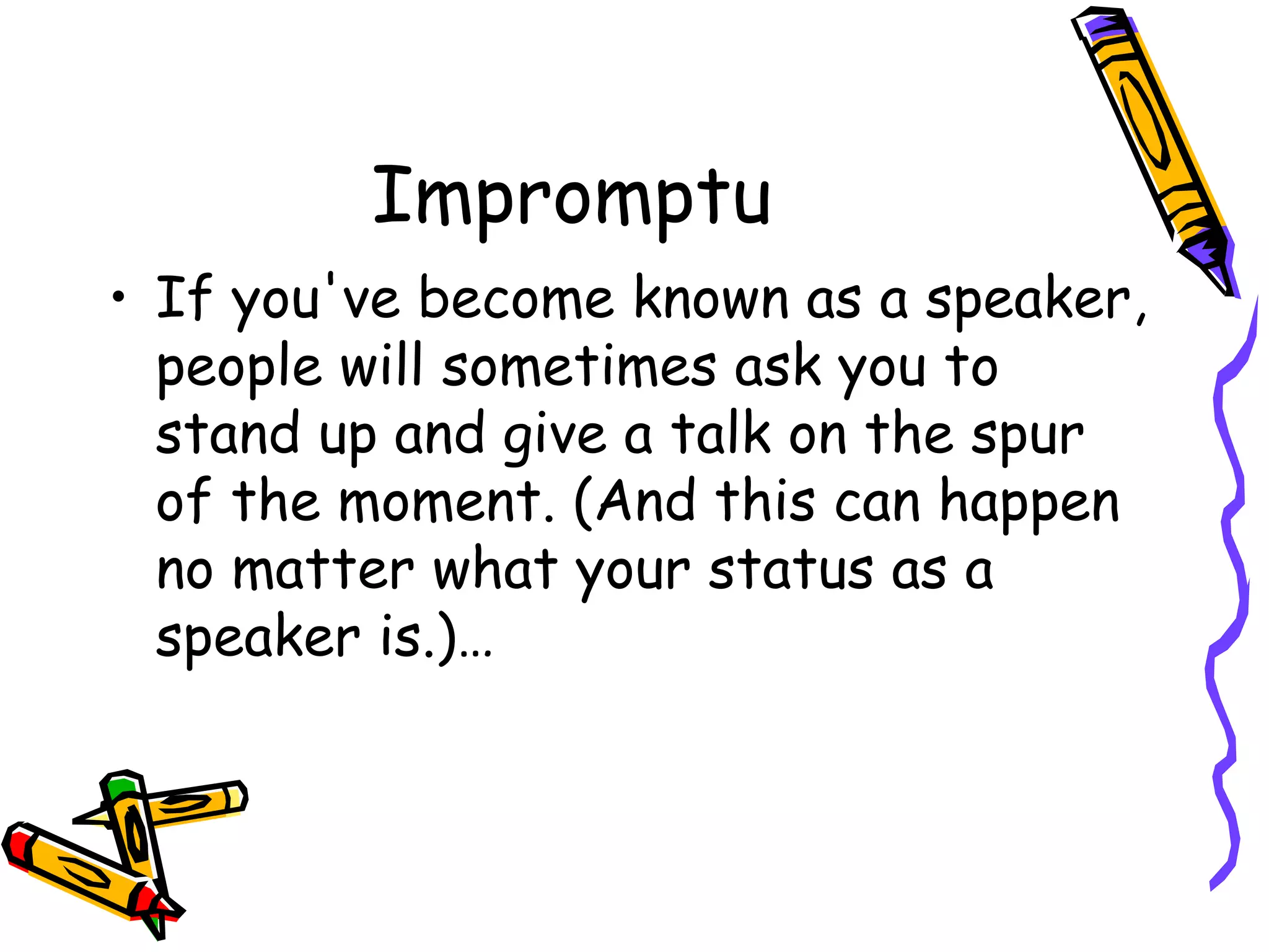 Impromptu
• If you've become known as a speaker,
people will sometimes ask you to
stand up and give a talk on the spur
of the moment. (And this can happen
no matter what your status as a
speaker is.)…
 