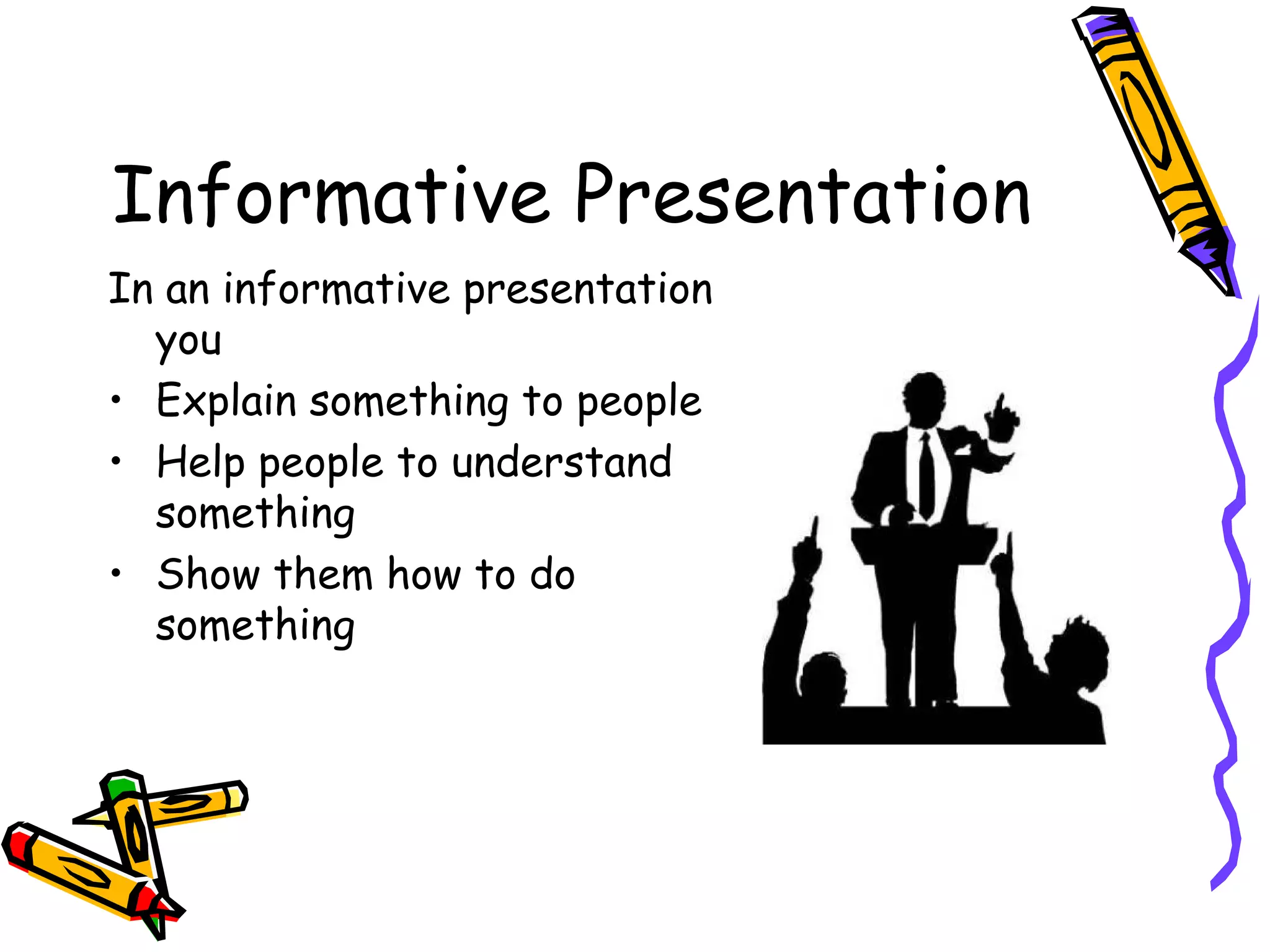 Informative Presentation
In an informative presentation
you
• Explain something to people
• Help people to understand
something
• Show them how to do
something
 