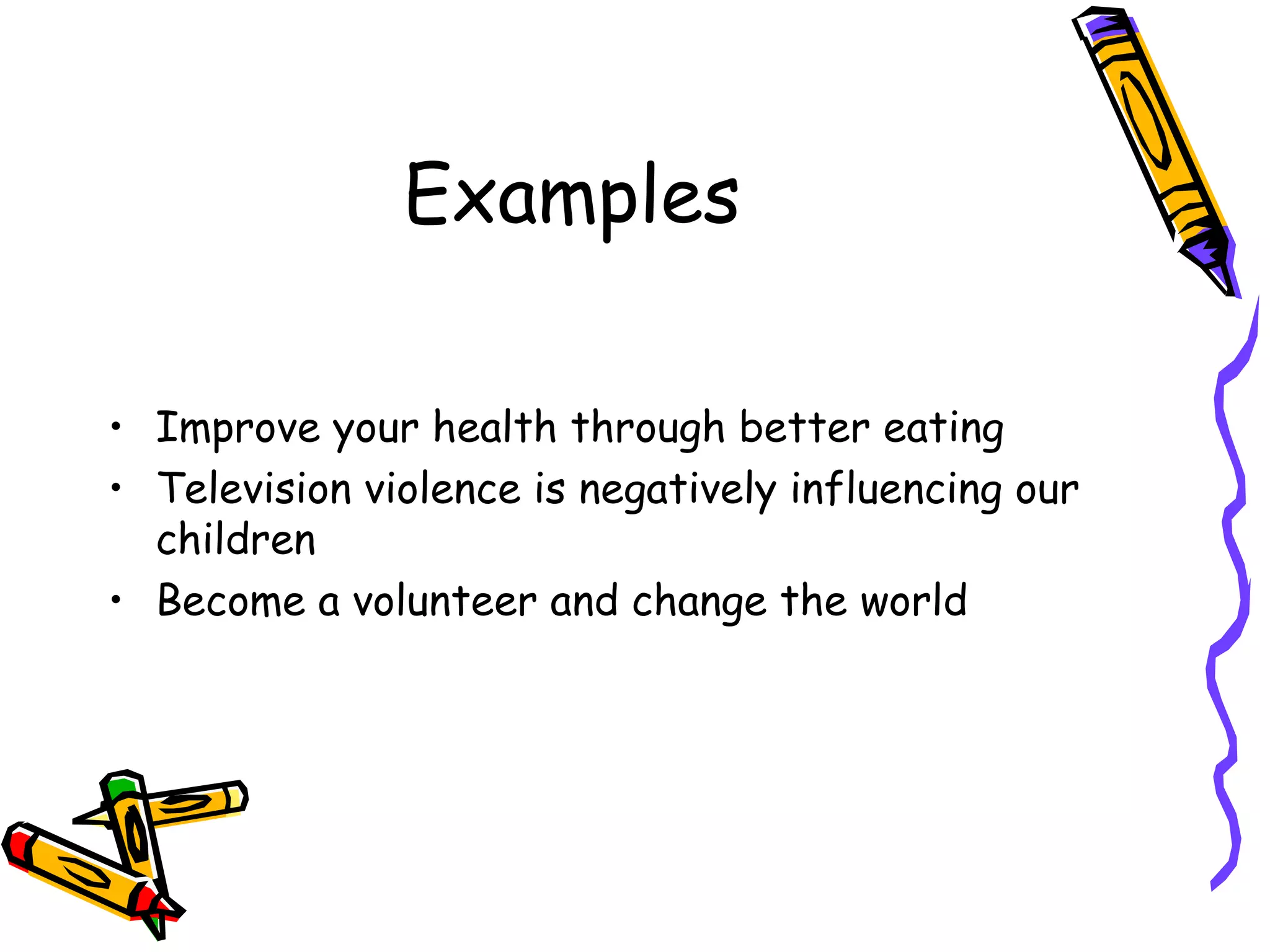 Examples
• Improve your health through better eating
• Television violence is negatively influencing our
children
• Become a volunteer and change the world
 