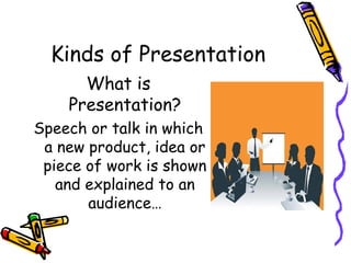 Kinds of Presentation
What is
Presentation?
Speech or talk in which
a new product, idea or
piece of work is shown
and explained to an
audience…
 