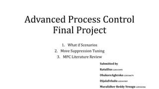 Advanced Process Control
Final Project
1. What if Scenarios
2. Move Suppression Tuning
3. MPC Literature Review
Submitted by
RatulDas L20315495
ObakoreAgbroko L20336679
DijalaFeludu L20341969
Muralidher Reddy Yenugu L20344366
 