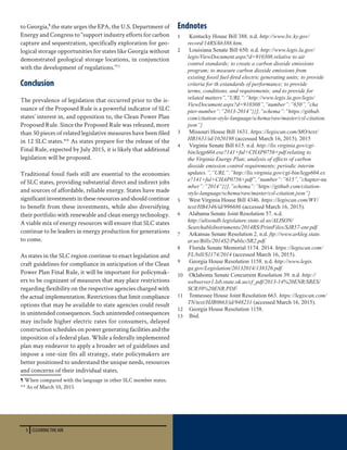 5 CLEARING THE AIR
to Georgia,¶
the state urges the EPA, the U.S. Department of
Energy and Congress to “support industry efforts for carbon
capture and sequestration, specifically exploration for geo-
logical storage opportunities for states like Georgia without
demonstrated geological storage locations, in conjunction
with the development of regulations.”13
Conclusion
The prevalence of legislation that occurred prior to the is-
suance of the Proposed Rule is a powerful indicator of SLC
states’ interest in, and opposition to, the Clean Power Plan
Proposed Rule. Since the Proposed Rule was released, more
than 50 pieces of related legislative measures have been filed
in 12 SLC states.** As states prepare for the release of the
Final Rule, expected by July 2015, it is likely that additional
legislation will be proposed.
Traditional fossil fuels still are essential to the economies
of SLC states, providing substantial direct and indirect jobs
and sources of affordable, reliable energy. States have made
significantinvestmentsintheseresourcesandshouldcontinue
to benefit from these investments, while also diversifying
their portfolio with renewable and clean energy technology.
A viable mix of energy resources will ensure that SLC states
continue to be leaders in energy production for generations
to come.
As states in the SLC region continue to enact legislation and
craft guidelines for compliance in anticipation of the Clean
Power Plan Final Rule, it will be important for policymak-
ers to be cognizant of measures that may place restrictions
regarding flexibility on the respective agencies charged with
the actual implementation. Restrictions that limit compliance
options that may be available to state agencies could result
in unintended consequences. Such unintended consequences
may include higher electric rates for consumers, delayed
construction schedules on power generating facilities and the
imposition of a federal plan. While a federally implemented
plan may endeavor to apply a broader set of guidelines and
impose a one-size fits all strategy, state policymakers are
better positioned to understand the unique needs, resources
and concerns of their individual states.
¶ When compared with the language in other SLC member states.
** As of March 10, 2015
Endnotes
1	 Kentucky House Bill 388. n.d. http://www.lrc.ky.gov/
record/14RS/hb388.htm.
2	 Louisiana Senate Bill 650. n.d. http://www.legis.la.gov/
legis/ViewDocument.aspx?d=910308.relative to air
control standards; to create a carbon dioxide emissions
program; to measure carbon dioxide emissions from
existing fossil fuel-fired electric generating units; to provide
criteria for th estandards of performance; to provide
terms, conditions, and requirements; and to provide for
related matters”,”URL”:”http://www.legis.la.gov/legis/
ViewDocument.aspx?d=910308”,”number”:”650”,”cha
pter-number”:”2013-2014”}}],”schema”:”https://github.
com/citation-style-language/schema/raw/master/csl-citation.
json”}
3	 Missouri House Bill 1631. https://legiscan.com/MO/text/
HB1631/id/1020198 (accessed March 16, 2015). 2015
4	 Virginia Senate Bill 615. n.d. http://lis.virginia.gov/cgi-
bin/legp604.exe?141+ful+CHAP0756+pdf.relating to
the Virginia Energy Plan; analysis of effects of carbon
dioxide emission control requirements; periodic interim
updates.”,”URL”:”http://lis.virginia.gov/cgi-bin/legp604.ex
e?141+ful+CHAP0756+pdf”,”number”:”615”,”chapter-nu
mber”:”2014”}}],”schema”:”https://github.com/citation-
style-language/schema/raw/master/csl-citation.json”}
5	 West Virginia House Bill 4346. https://legiscan.com/WV/
text/HB4346/id/996686 (accessed March 16, 2015).
6	 Alabama Senate Joint Resolution 57. n.d.
http://alisondb.legislature.state.al.us/ALISON/
SearchableInstruments/2014RS/PrintFiles/SJR57-enr.pdf.
7	 Arkansas Senate Resolution 2. n.d. ftp://www.arkleg.state.
ar.us/Bills/2014S2/Public/SR2.pdf.
8	 Florida Senate Memorial 1174. 2014. https://legiscan.com/
FL/bill/S1174/2014 (accessed March 16, 2015).
9	 Georgia House Resolution 1158. n.d. http://www.legis.
ga.gov/Legislation/20132014/138326.pdf.
10	 Oklahoma Senate Concurrent Resolution 39. n.d. http://
webserver1.lsb.state.ok.us/cf_pdf/2013-14%20ENR/SRES/
SCR39%20ENR.PDF.
11	 Tennessee House Joint Resolution 663. https://legiscan.com/
TN/text/HJR0663/id/948231 (accessed March 16, 2015).
12	 Georgia House Resolution 1158.
13	 Ibid.
 