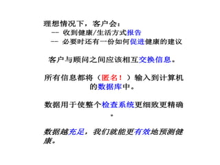 理想情况下，客户会：
-- 收到健康/生活方式报告
-- 必要时还有一份如何促进健康的建议
客户与顾问之间应该相互交换信息。
所有信息都将（匿名！）输入到计算机
的数据库中。
数据用于使整个检查系统更细致更精确
。
数据越充足，我们就能更有效地预测健
康。
 