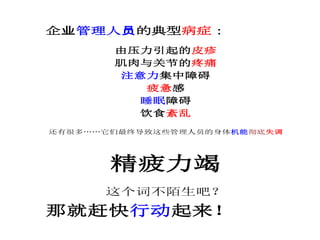 企业管理人员的典型病症：
由压力引起的皮疹
肌肉与关节的疼痛
注意力集中障碍
疲惫感
睡眠障碍
饮食紊乱
还有很多……它们最终导致这些管理人员的身体机能彻底失调
精疲力竭
这个词不陌生吧？
那就赶快行动起来！
 