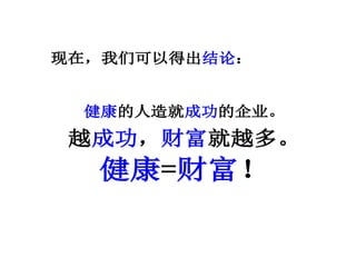 现在，我们可以得出结论：
健康的人造就成功的企业。
越成功，财富就越多。
健康=财富！
 