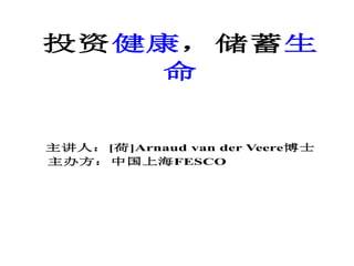 投资健康，储蓄生
命
主讲人：[荷]Arnaud van der Veere博士
主办方：中国上海FESCO
 