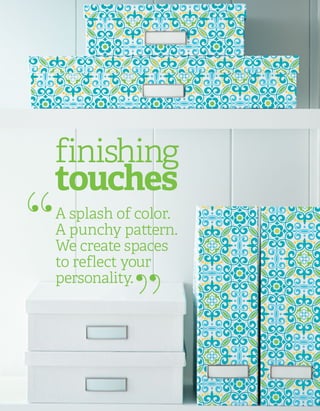 A splash of color.
A punchy pattern.
We create spaces
to reflect your
personality.
“ “
finishing
touches
 