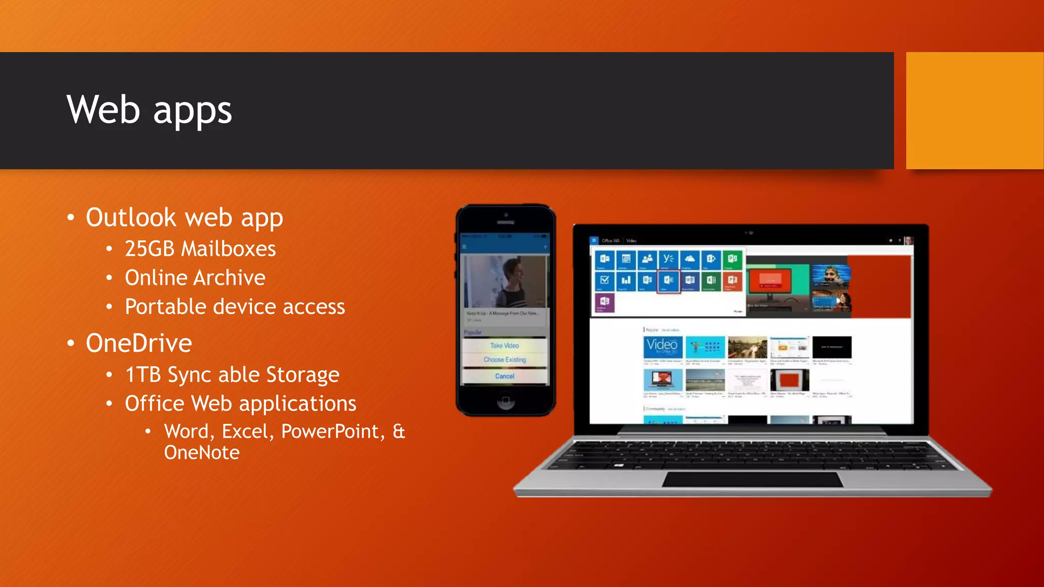 Web apps
• Outlook web app
• 25GB Mailboxes
• Online Archive
• Portable device access
• OneDrive
• 1TB Sync able Storage
• Office Web applications
• Word, Excel, PowerPoint, &
OneNote
 