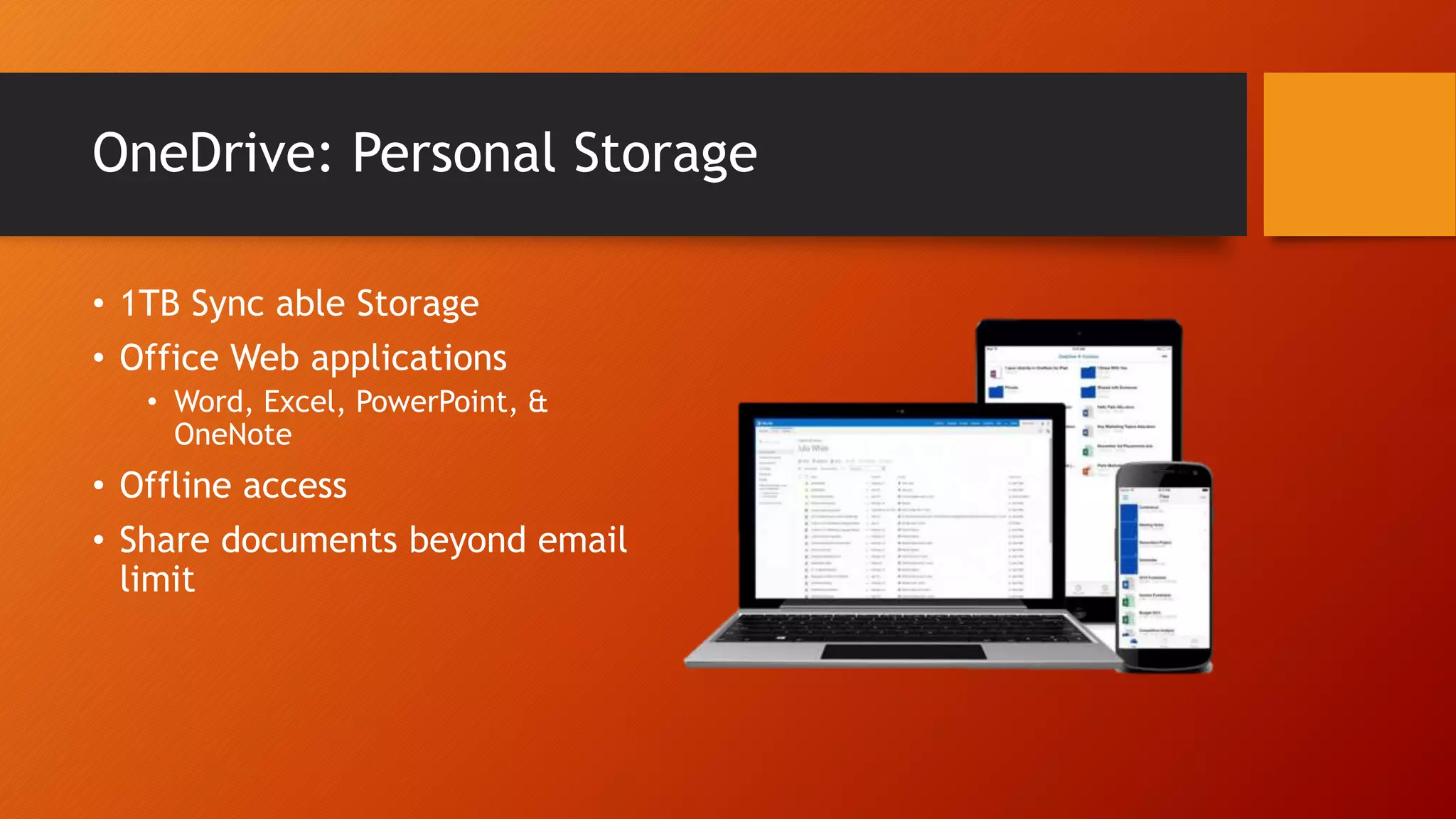 OneDrive: Personal Storage
• 1TB Sync able Storage
• Office Web applications
• Word, Excel, PowerPoint, &
OneNote
• Offline access
• Share documents beyond email
limit
 