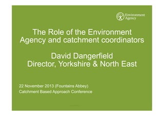 The Role of the Environment
Agency and catchment coordinators
David Dangerfield
Director, Yorkshire & North East
22 November 2013 (Fountains Abbey)
Catchment Based Approach Conference

UNCLASSIFIED

1

 