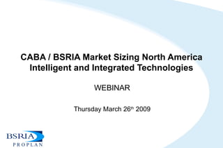 CABA / BSRIA Market Sizing North America Intelligent and Integrated Technologies WEBINAR Thursday March 26 th  2009 