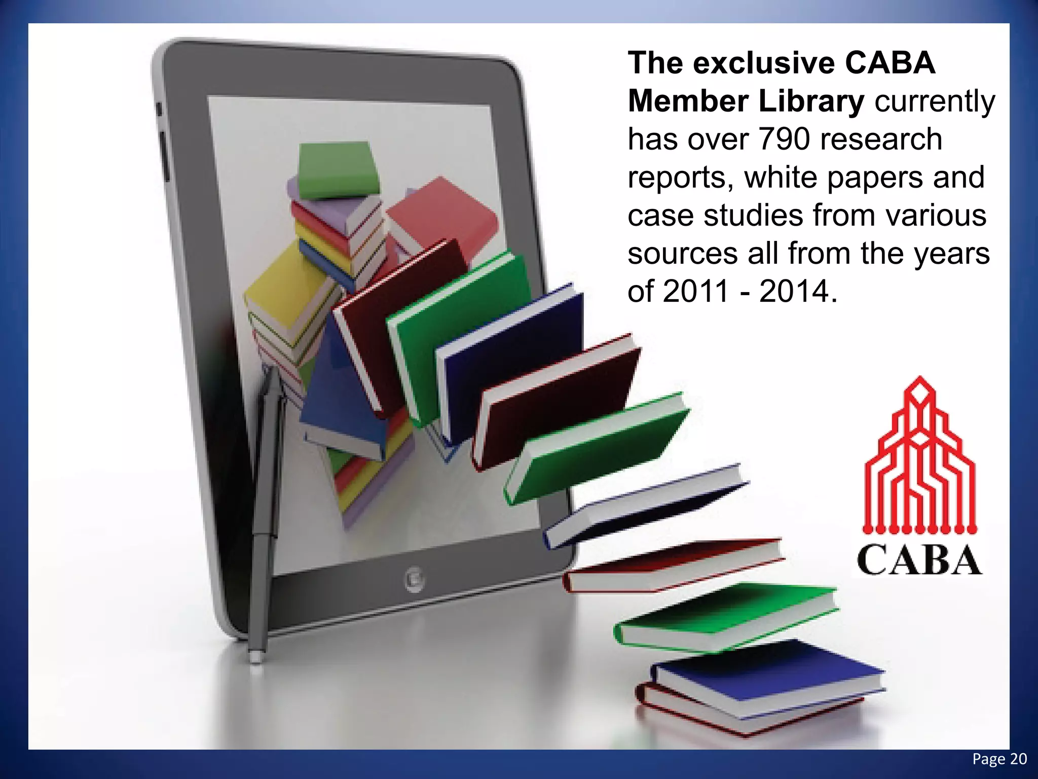 The exclusive CABA Member Library currently has over 790 research reports, white papers and case studies from various sources all from the years of 2011 - 2014. Page 20 
 