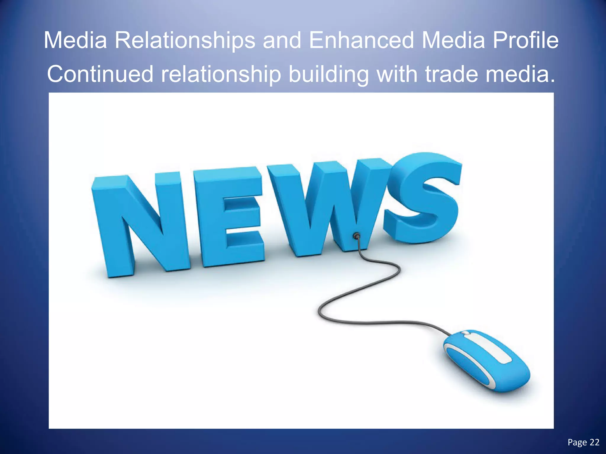 Media Relationships and Enhanced Media Profile 
Continued relationship building with trade media. Page 22 
 