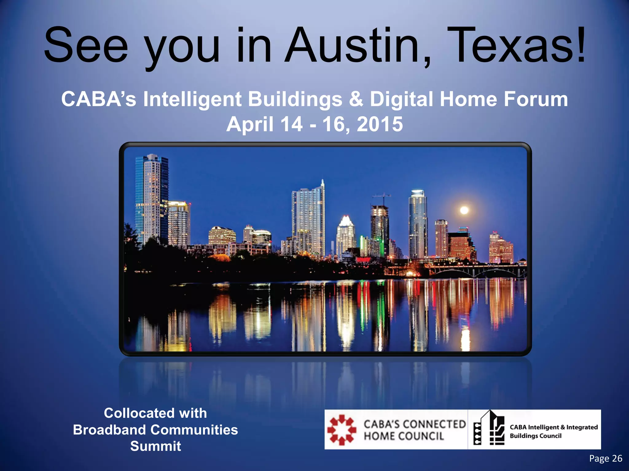 See you in Austin, Texas! 
CABA’s Intelligent Buildings & Digital Home Forum 
April 14 - 16, 2015 
Collocated with 
Broadband Communities 
Summit Page 26 
 