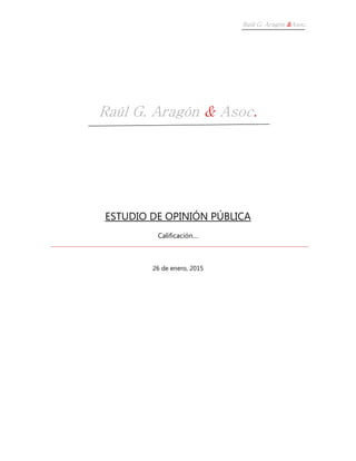 Raúl G. Aragón &Asoc.
Raúl G. Aragón & Asoc.
ESTUDIO DE OPINIÓN PÚBLICA
Calificación…
26 de enero, 2015
 