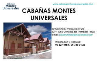CABAÑAS MONTES UNIVERSALES C/ Camino El Vallejuelo nº:26     CP 44366-Orihuela del Tremedal,Teruel email:  [email_address]   Información y reservas: 96 327 4160 / 96 346 34 26   www.cabanasmontesuniversales.com   