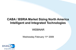 CABA / BSRIA Market Sizing North America
Intelligent and Integrated Technologies
WEBINAR
Wednesday February 11th
2009
 