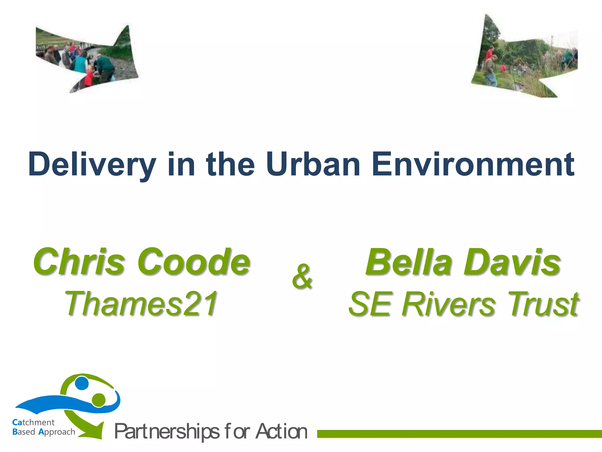 Ca
B A
tchment
ased pproach Partnerships for Action
Chris Coode
Thames21
Delivery in the Urban Environment
Bella Davis
SE Rivers Trust
&
 