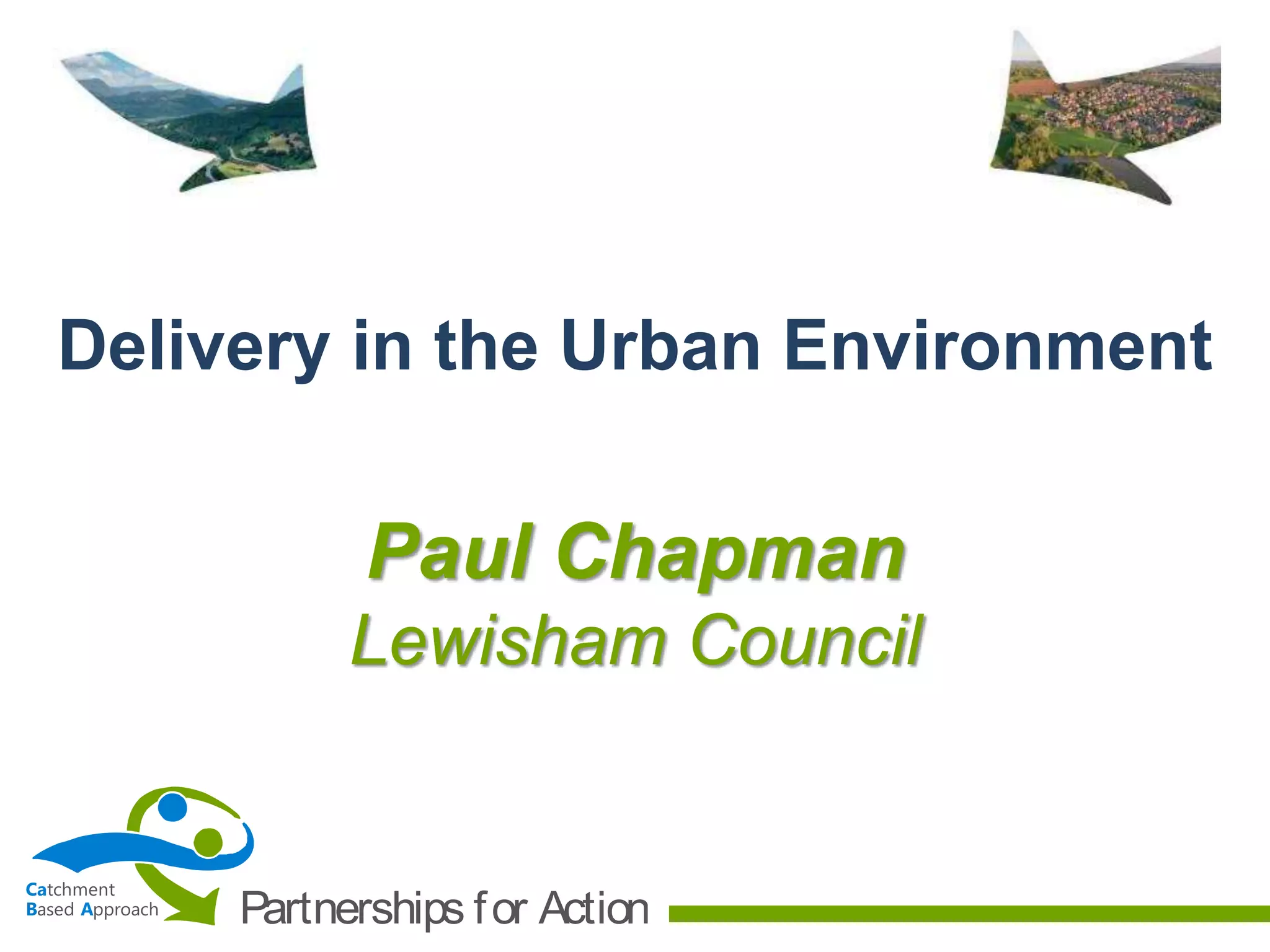 Ca
B A
tchment
ased pproach Partnerships for Action
Paul Chapman
Lewisham Council
Delivery in the Urban Environment
 