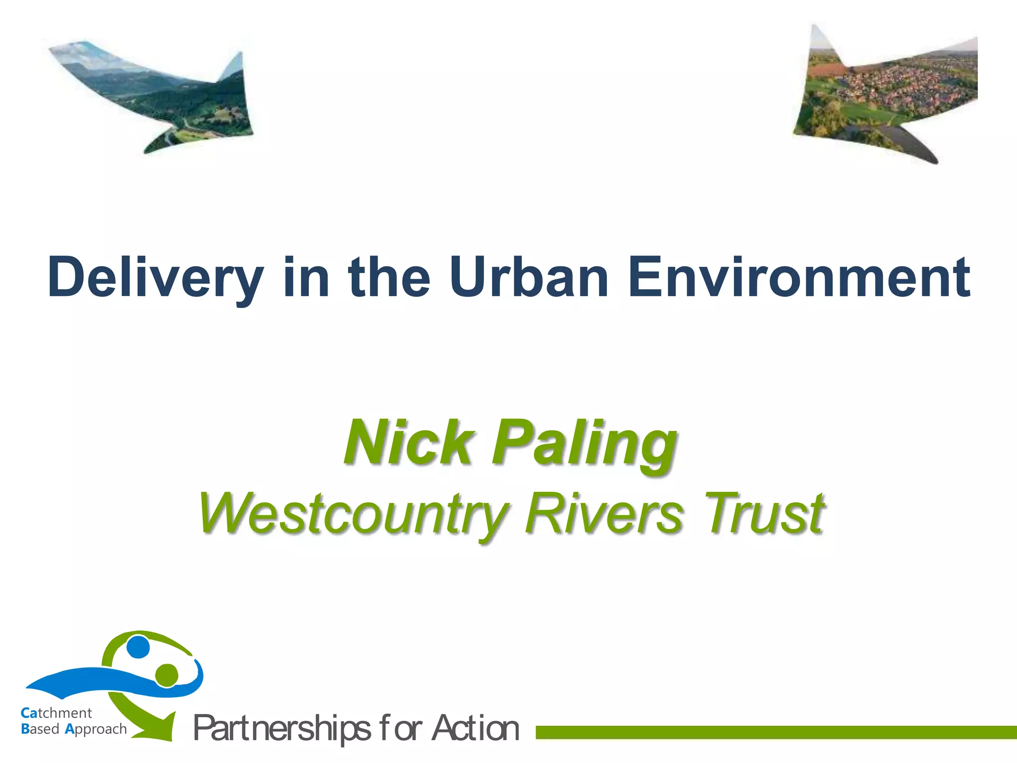 Ca
B A
tchment
ased pproach Partnerships for Action
Nick Paling
Westcountry Rivers Trust
Delivery in the Urban Environment
 