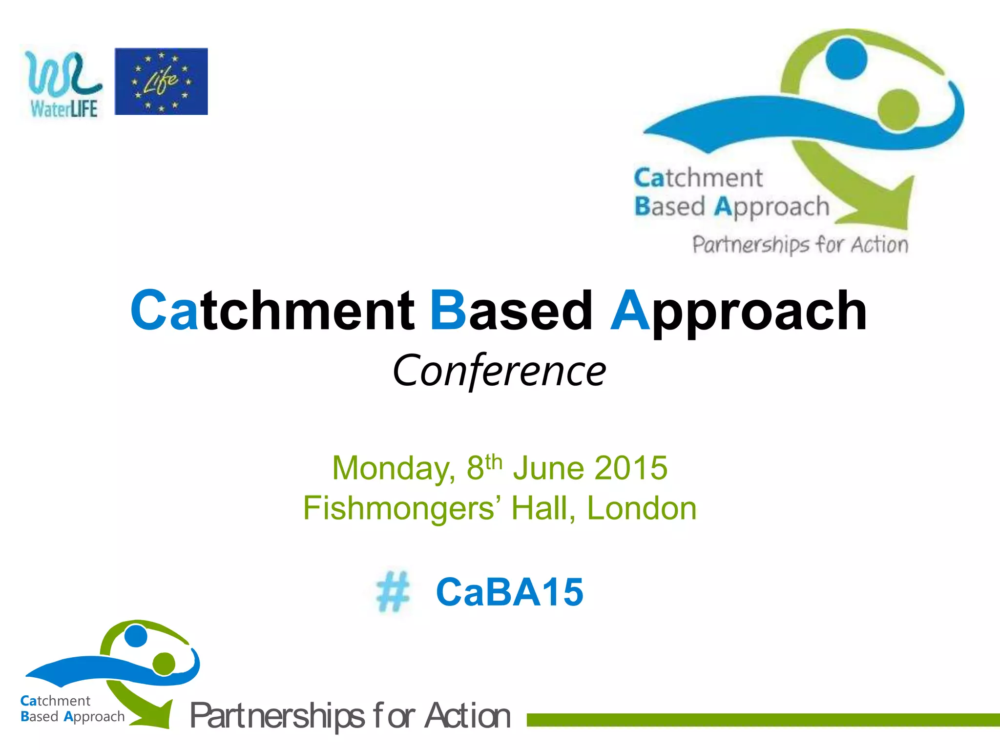 Ca
B A
tchment
ased pproach Partnerships for Action
Catchment Based Approach
Conference
Monday, 8th June 2015
Fishmongers’ Hall, London
CaBA15
 