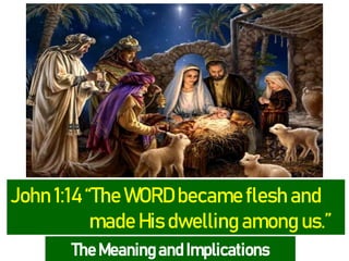 John 1:14 “The WORD became flesh and
made His dwelling among us.”
The Meaning and Implications
 