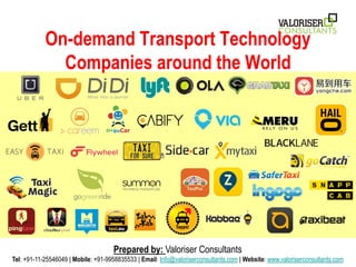 On-demand Transport Technology
Companies around the World
Prepared by: Valoriser Consultants
Tel: +91-11-25546049 | Mobile: +91-9958835533 | Email: Info@valoriserconsultants.com | Website: www.valoriserconsultants.com
 