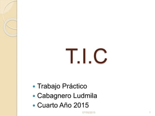 T.I.C
 Trabajo Práctico
 Cabagnero Ludmila
 Cuarto Año 2015
07/05/2015 1
 