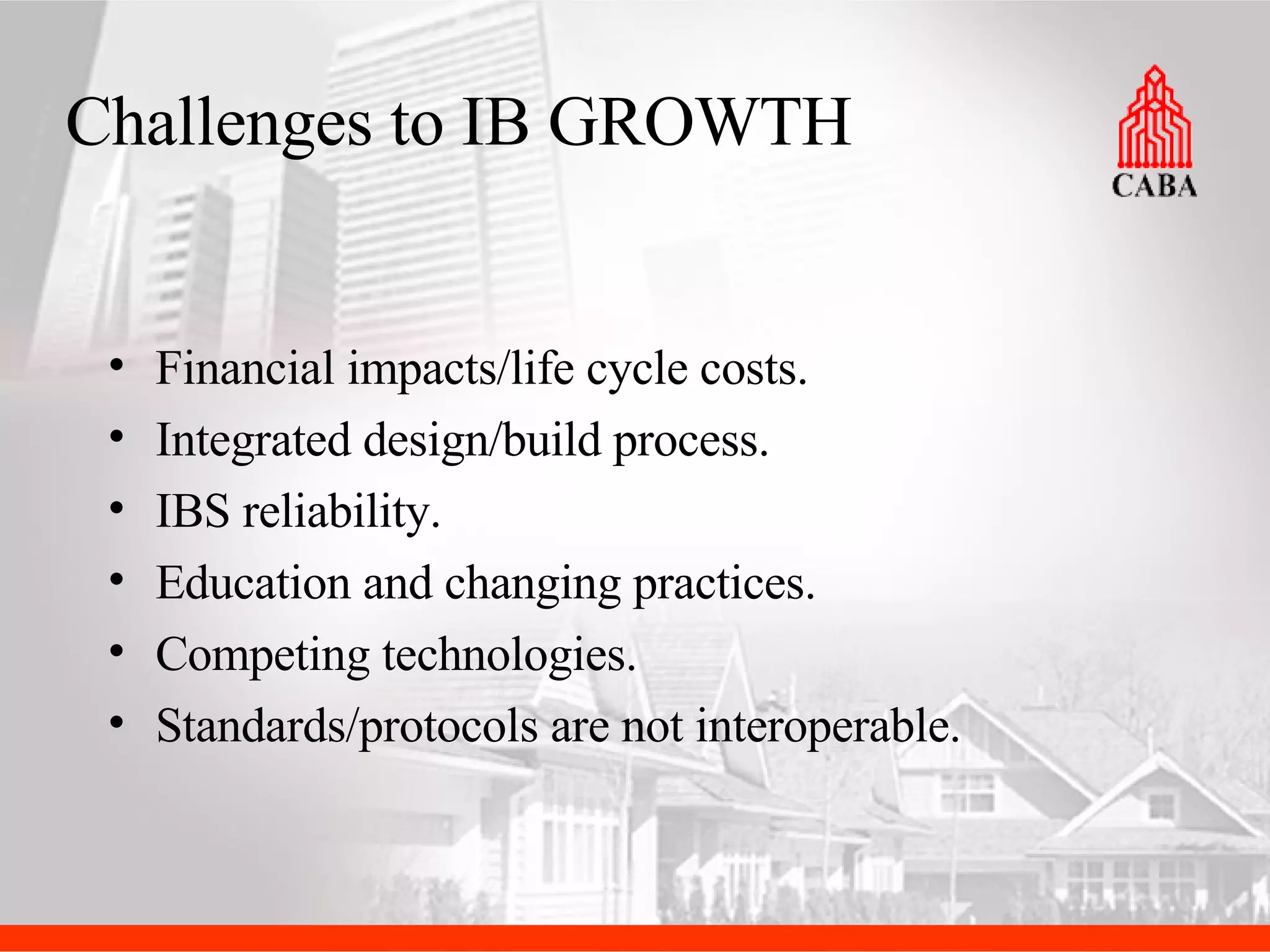 Financial impacts/life cycle costs.  Integrated design/build process.  IBS reliability. Education and changing practices. Competing technologies. Standards/protocols are not interoperable. Challenges to IB GROWTH 