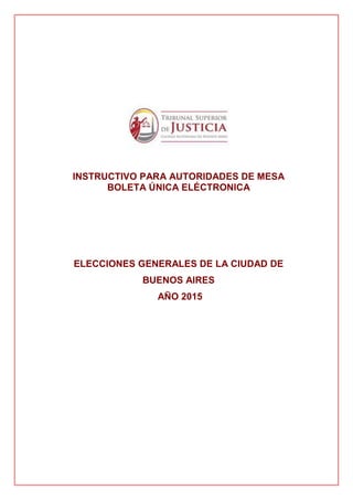 INSTRUCTIVO PARA AUTORIDADES DE MESA
BOLETA ÚNICA ELÉCTRONICA
ELECCIONES GENERALES DE LA CIUDAD DE
BUENOS AIRES
AÑO 2015
 